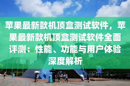 蘋果最新款機(jī)頂盒測試軟件，蘋果最新款機(jī)頂盒測試軟件全面評測：性能、功能與用戶體驗(yàn)深度解析