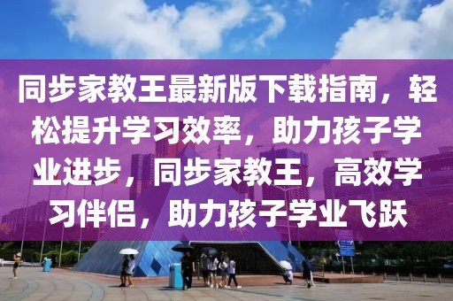 同步家教王最新版下載指南，輕松提升學習效率，助力孩子學業進步，同步家教王，高效學習伴侶，助力孩子學業飛躍