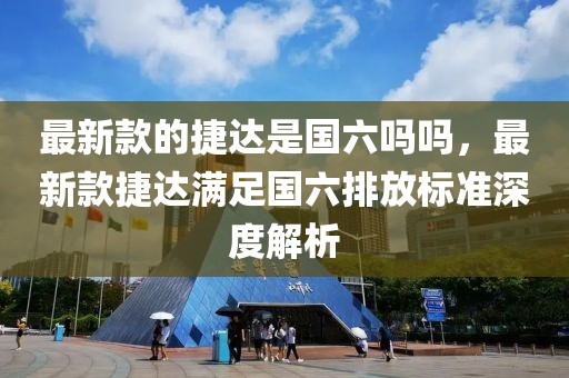 最新款的捷達是國六嗎嗎，最新款捷達滿足國六排放標準深度解析