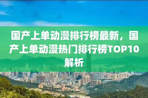 國產上單動漫排行榜最新，國產上單動漫熱門排行榜TOP10解析