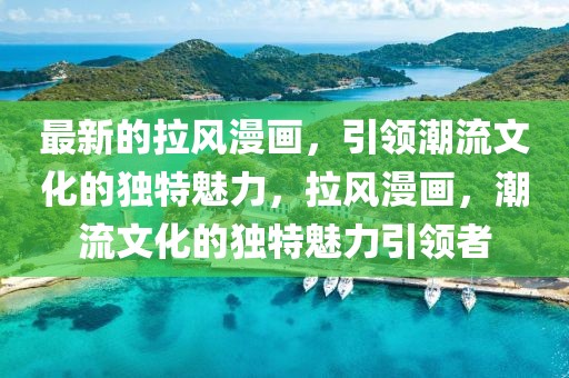 最新的拉風漫畫，引領潮流文化的獨特魅力，拉風漫畫，潮流文化的獨特魅力引領者