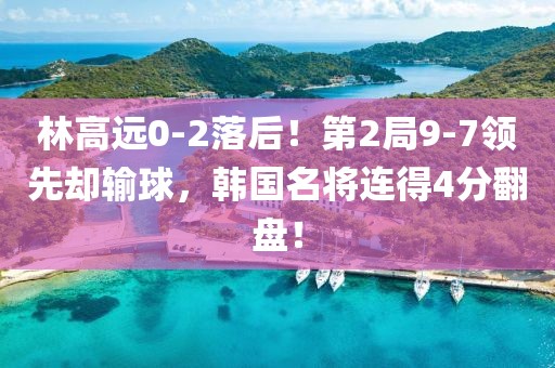 林高遠(yuǎn)0-2落后！第2局9-7領(lǐng)先卻輸球，韓國名將連得4分翻盤！