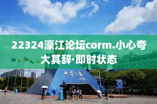 22324濠江論壇corm.小心夸大其辭·即時(shí)狀態(tài)