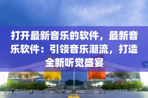 打開最新音樂的軟件，最新音樂軟件：引領音樂潮流，打造全新聽覺盛宴