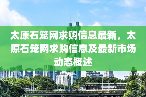太原石籠網求購信息最新，太原石籠網求購信息及最新市場動態概述