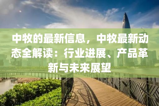 中牧的最新信息，中牧最新動態全解讀：行業進展、產品革新與未來展望
