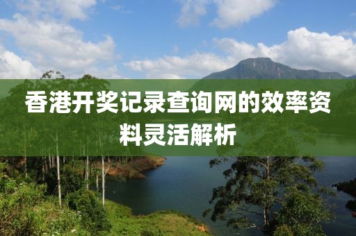 香港開獎(jiǎng)記錄查詢網(wǎng)的效率資料靈活解析