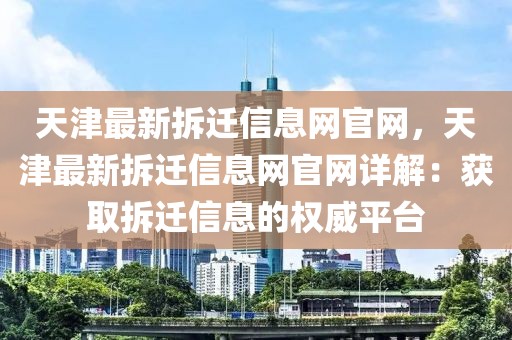 天津最新拆遷信息網官網，天津最新拆遷信息網官網詳解：獲取拆遷信息的權威平臺