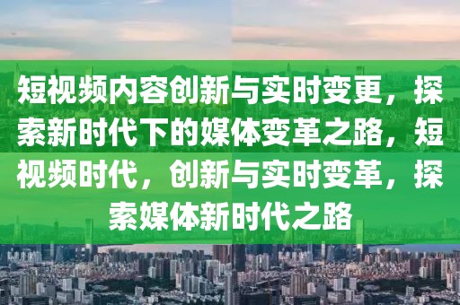 短視頻內(nèi)容創(chuàng)新與實(shí)時(shí)變更，探索新時(shí)代下的媒體變革之路，短視頻時(shí)代，創(chuàng)新與實(shí)時(shí)變革，探索媒體新時(shí)代之路