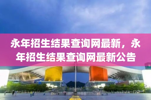 永年招生結果查詢網最新，永年招生結果查詢網最新公告
