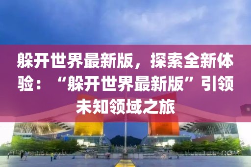 躲開世界最新版，探索全新體驗：“躲開世界最新版”引領未知領域之旅