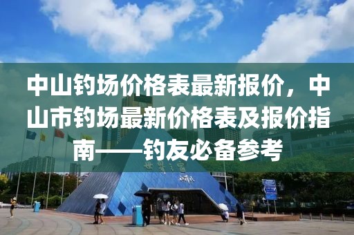 中山釣場(chǎng)價(jià)格表最新報(bào)價(jià)，中山市釣場(chǎng)最新價(jià)格表及報(bào)價(jià)指南——釣友必備參考