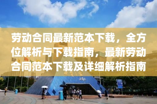 勞動合同最新范本下載，全方位解析與下載指南，最新勞動合同范本下載及詳細解析指南
