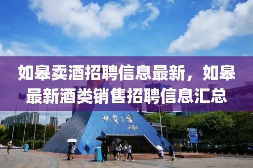 如皋賣酒招聘信息最新，如皋最新酒類銷售招聘信息匯總
