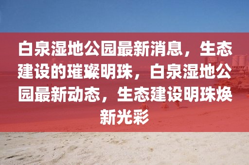 白泉濕地公園最新消息，生態建設的璀璨明珠，白泉濕地公園最新動態，生態建設明珠煥新光彩