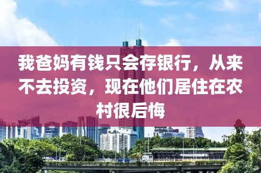 我爸媽有錢只會存銀行，從來不去投資，現在他們居住在農村很后悔