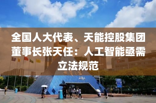 全國人大代表、天能控股集團董事長張天任：人工智能亟需立法規范