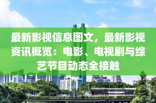 最新影視信息圖文，最新影視資訊概覽：電影、電視劇與綜藝節(jié)目動(dòng)態(tài)全接觸