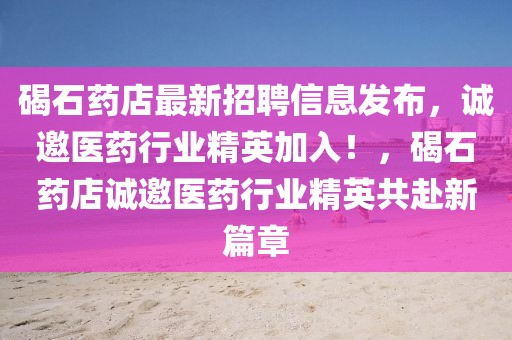 碣石藥店最新招聘信息發布，誠邀醫藥行業精英加入！，碣石藥店誠邀醫藥行業精英共赴新篇章