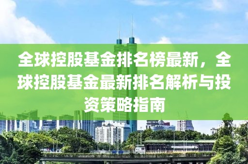 全球控股基金排名榜最新，全球控股基金最新排名解析與投資策略指南