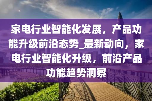 家電行業智能化發展，產品功能升級前沿態勢_最新動向，家電行業智能化升級，前沿產品功能趨勢洞察