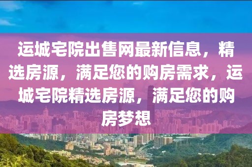 運城宅院出售網最新信息，精選房源，滿足您的購房需求，運城宅院精選房源，滿足您的購房夢想