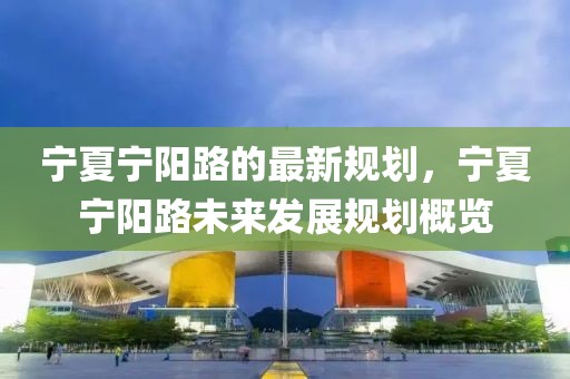 寧夏寧陽路的最新規劃，寧夏寧陽路未來發展規劃概覽