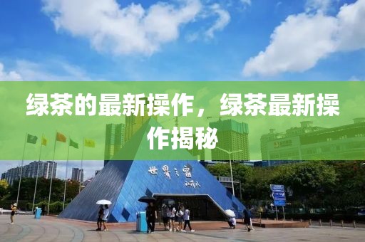 綠茶的最新操作，綠茶最新操作揭秘
