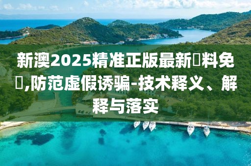 新澳2025精準(zhǔn)正版最新資料免費(fèi),防范虛假誘騙-技術(shù)釋義、解釋與落實(shí)