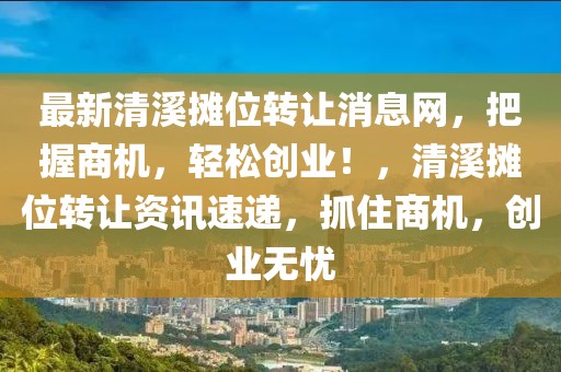 最新清溪攤位轉(zhuǎn)讓消息網(wǎng)，把握商機(jī)，輕松創(chuàng)業(yè)！，清溪攤位轉(zhuǎn)讓資訊速遞，抓住商機(jī)，創(chuàng)業(yè)無(wú)憂