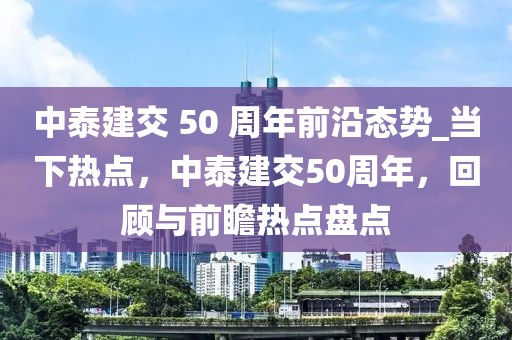 中泰建交 50 周年前沿態勢_當下熱點，中泰建交50周年，回顧與前瞻熱點盤點