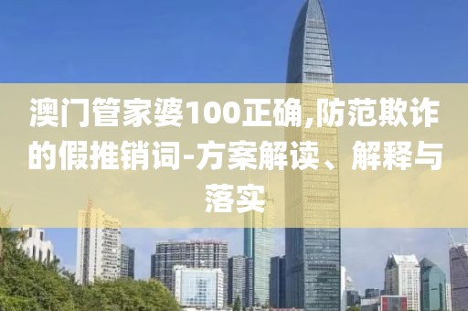 澳門管家婆100正確,防范欺詐的假推銷詞-方案解讀、解釋與落實