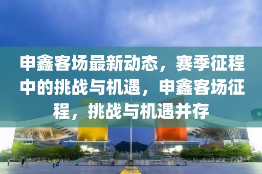 申鑫客場最新動態(tài)，賽季征程中的挑戰(zhàn)與機遇，申鑫客場征程，挑戰(zhàn)與機遇并存
