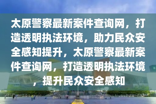 太原警察最新案件查詢網，打造透明執(zhí)法環(huán)境，助力民眾安全感知提升，太原警察最新案件查詢網，打造透明執(zhí)法環(huán)境，提升民眾安全感知