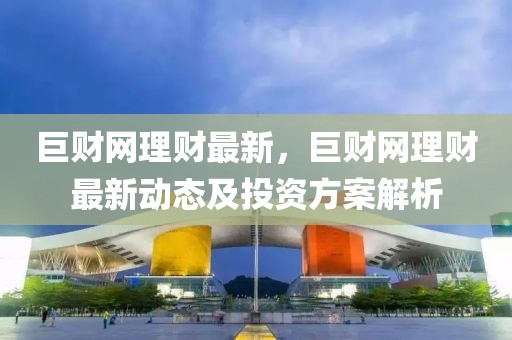 巨財網理財最新，巨財網理財最新動態及投資方案解析