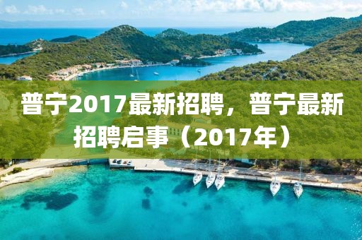 普寧2017最新招聘，普寧最新招聘啟事（2017年）