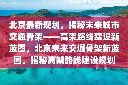 北京最新規劃，揭秘未來城市交通骨架——高架路線建設新藍圖，北京未來交通骨架新藍圖，揭秘高架路線建設規劃