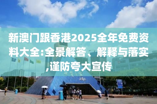 新澳門跟香港2025全年免費資料大全:全景解答、解釋與落實,謹防夸大宣傳