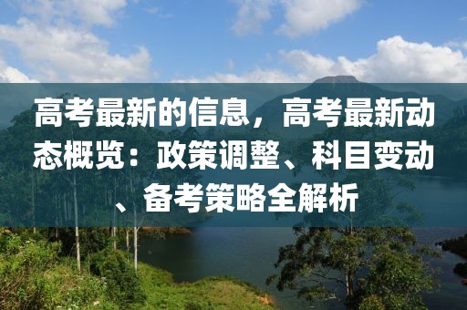 高考最新的信息，高考最新動態概覽：政策調整、科目變動、備考策略全解析