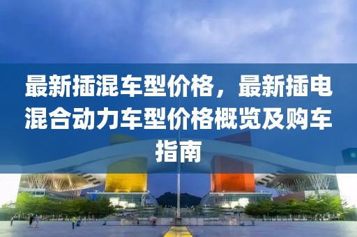 最新插混車型價格，最新插電混合動力車型價格概覽及購車指南