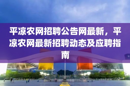 平涼農網招聘公告網最新，平涼農網最新招聘動態及應聘指南