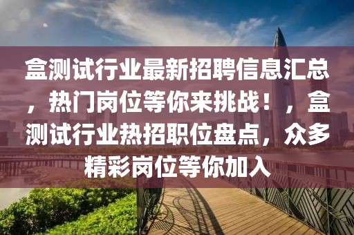 盒測試行業最新招聘信息匯總，熱門崗位等你來挑戰！，盒測試行業熱招職位盤點，眾多精彩崗位等你加入
