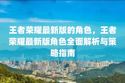 王者榮耀最新版的角色，王者榮耀最新版角色全面解析與策略指南