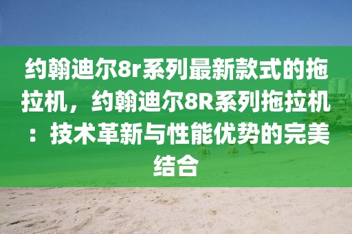 約翰迪爾8r系列最新款式的拖拉機，約翰迪爾8R系列拖拉機：技術革新與性能優勢的完美結合