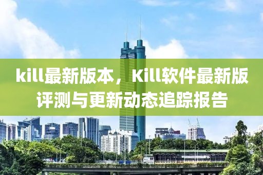 kill最新版本，Kill軟件最新版評(píng)測(cè)與更新動(dòng)態(tài)追蹤報(bào)告