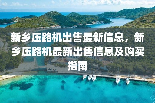 新鄉壓路機出售最新信息，新鄉壓路機最新出售信息及購買指南