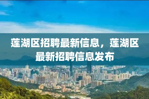 蓮湖區招聘最新信息，蓮湖區最新招聘信息發布