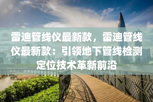 雷迪管線儀最新款，雷迪管線儀最新款：引領地下管線檢測定位技術革新前沿