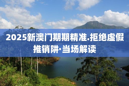 2025新澳門期期精準.拒絕虛假推銷阱·當場解讀