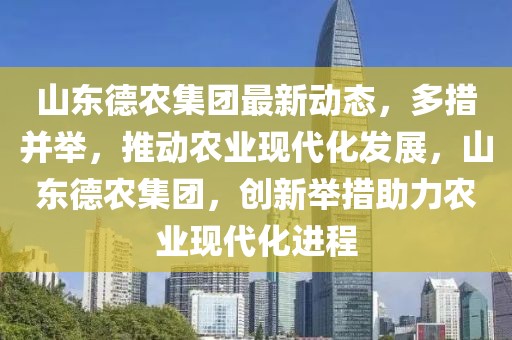 山東德農集團最新動態，多措并舉，推動農業現代化發展，山東德農集團，創新舉措助力農業現代化進程